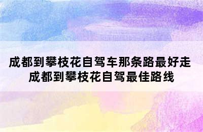 成都到攀枝花自驾车那条路最好走 成都到攀枝花自驾最佳路线